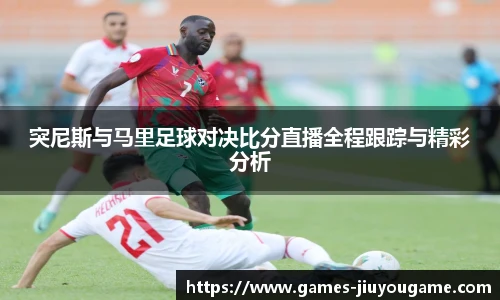 突尼斯与马里足球对决比分直播全程跟踪与精彩分析