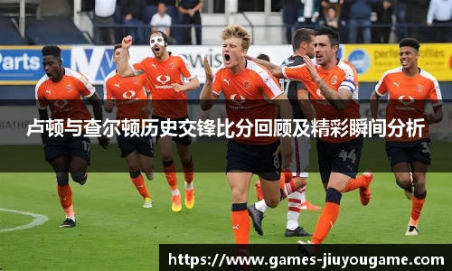 卢顿与查尔顿历史交锋比分回顾及精彩瞬间分析