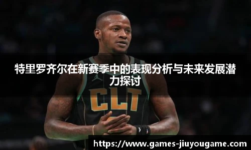 特里罗齐尔在新赛季中的表现分析与未来发展潜力探讨