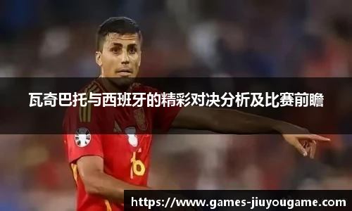 瓦奇巴托与西班牙的精彩对决分析及比赛前瞻