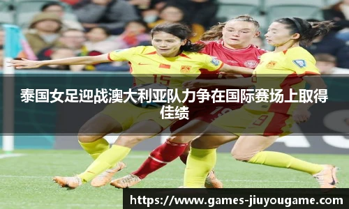 泰国女足迎战澳大利亚队力争在国际赛场上取得佳绩