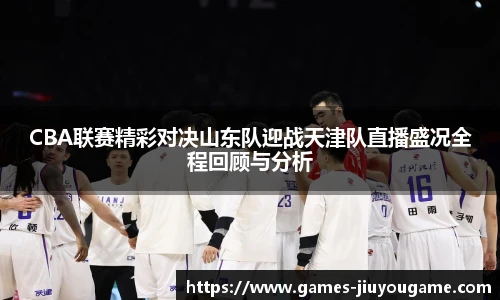 CBA联赛精彩对决山东队迎战天津队直播盛况全程回顾与分析