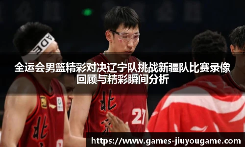 全运会男篮精彩对决辽宁队挑战新疆队比赛录像回顾与精彩瞬间分析